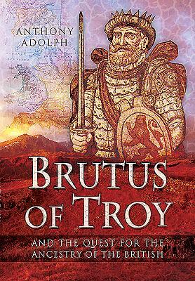 Brutus of Troy: And the Quest for the Ancestry of the British by Anthony Adolph