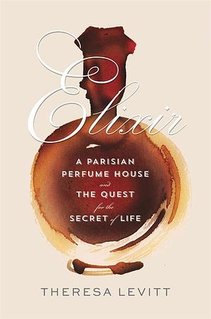 Elixir: A Parisian Perfume House and the Quest for the Secret of Life by Theresa Levitt