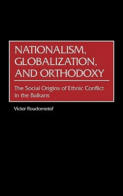 Nationalism, Globalization, and Orthodoxy: The Social Origins of Ethnic Conflict in the Balkans by Victor Roudometof