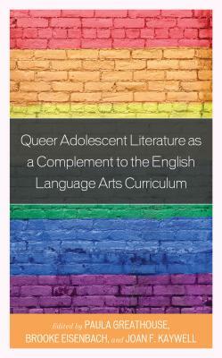 Queer Adolescent Literature as a Complement to the English Language Arts Curriculum by Brooke Eisenbach, Paula Greathouse, Joan F. Kaywell