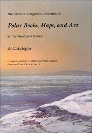 The Gerald F. Fitzgerald Collection of Polar Books, Maps, and Art at the Newberry Library by Robert W. Karrow Jr., Patrick Morris, Patrick Morris, David C. White