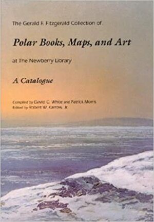 The Gerald F. Fitzgerald Collection of Polar Books, Maps, and Art at the Newberry Library by Robert W. Karrow Jr., Patrick Morris, David C. White