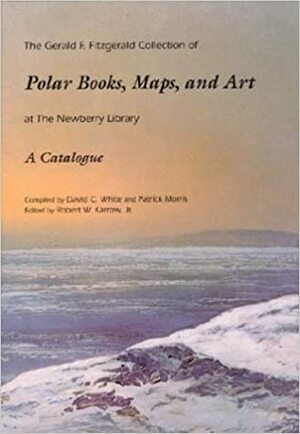 The Gerald F. Fitzgerald Collection of Polar Books, Maps, and Art at the Newberry Library by David C. White, Patrick Morris, Patrick Morris, Robert W. Karrow Jr.