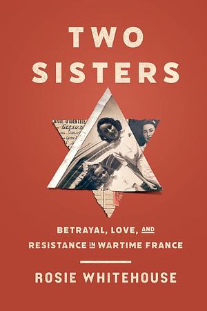 Two Sisters: Betrayal, Love, and Resistance in Wartime France by Rosie Whitehouse