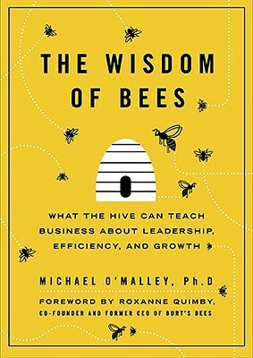 The Wisdom of Bees: What the Hive Can Teach Business about Leadership, Efficiency, and Growth by Michael O'Malley, Roxanne Quimby