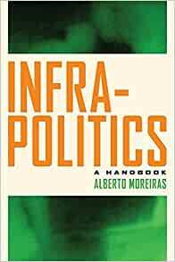 Infrapolitics: A Handbook by Alberto Moreiras