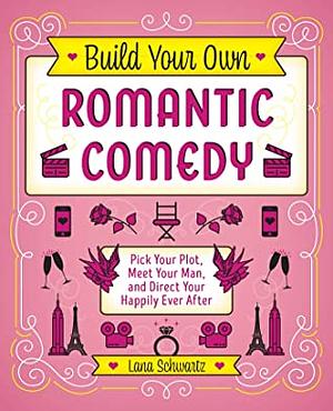 Build Your Own Romantic Comedy: Pick Your Plot, Meet Your Man, and Direct Your Happily Ever After by Lana Schwartz