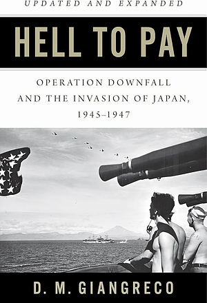 Hell to Pay: Operation Downfall and the Invasion of Japan, 1945-1947 by D.M. Giangreco