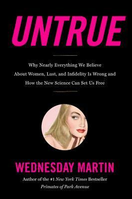 Untrue: Why Nearly Everything We Believe About Women, Lust, and Infidelity Is Wrong and How the New Science Can Set Us Free by Wednesday Martin