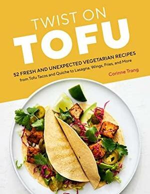 Twist on Tofu: 52 Fresh and Unexpected Vegetarian Recipes, from Tofu Tacos and Quiche to Lasagna, Wings, Fries, and More by Corinne Trang