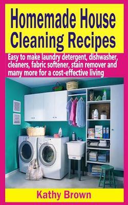 Homemade House Cleaning Recipes: Easy To Make Laundry Detergent, Dish Washer, Cleaners, Fabric Softener, Stain Remover and Many More For A Cost-Effect by Kathy Brown
