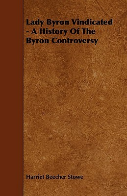 Lady Byron Vindicated - A History Of The Byron Controversy by Harriet Beecher Stowe