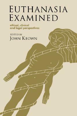 Euthanasia Examined: Ethical, Clinical and Legal Perspectives by John Keown