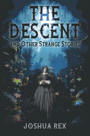The Descent and Other Strange Stories by Joshua Rex