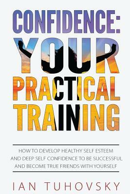 Confidence: Your Practical Training: How to Develop Healthy Self Esteem and Deep Self Confidence to Be Successful and Become True by Ian Tuhovsky