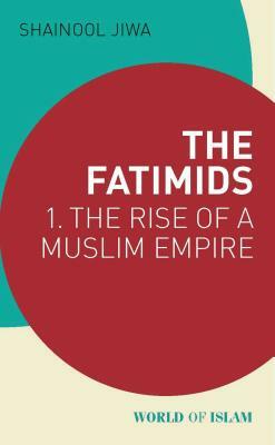 The Fatimids: 1 - The Rise of a Muslim Empire by Shainool Jiwa