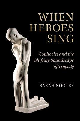 When Heroes Sing: Sophocles and the Shifting Soundscape of Tragedy by Sarah Nooter