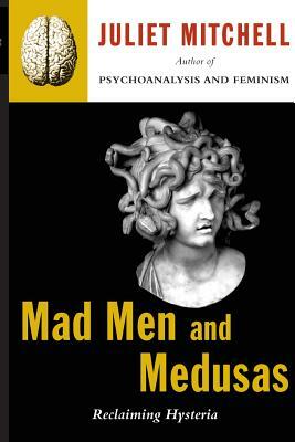 Mad Men and Medusas: Reclaiming Hysteria by Juliet Mitchell