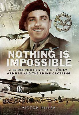 Nothing Is Impossible: A Glider Pilot's Story of Sicily, Arnhem and the Rhine Crossing by Victor Miller