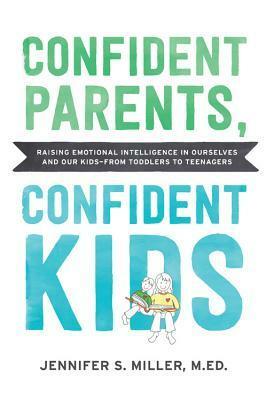 Confident Parents, Confident Kids: How to Use Emotional Intelligence to Manage Your Own Big Feelings While Teaching Your Kids to Manage Theirs by Jennifer Miller