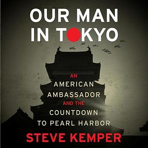 Our Man in Tokyo: An American Ambassador and the Countdown to Pearl Harbor by Steve Kemper