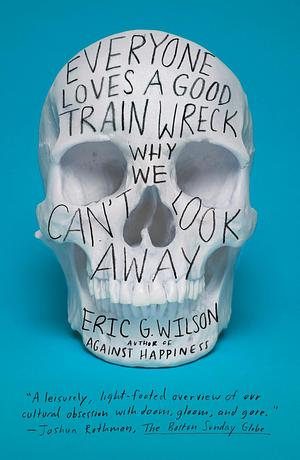 Everyone Loves a Good Train Wreck: Why We Can't Look Away by Eric Wilson