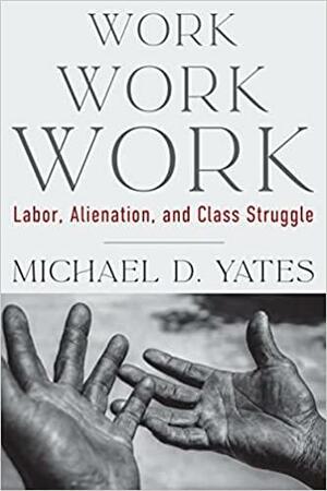 Work Work Work: Labor, Alienation, and Class Struggle by Michael D. Yates