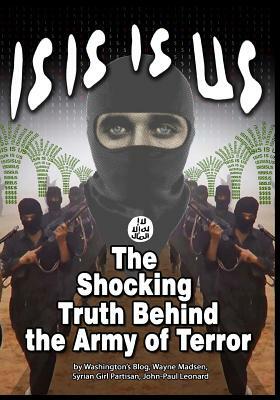 Isis Is Us: The Shocking Truth: Behind the Army of Terror by Washington's Blog, Syrian Girl Partisan, Wayne Madsen