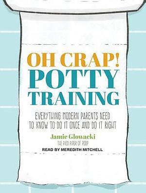 Oh Crap! Potty Training: Everything Modern Parents Need to Know to Do It Once and Do It Right by Jamie Glowacki