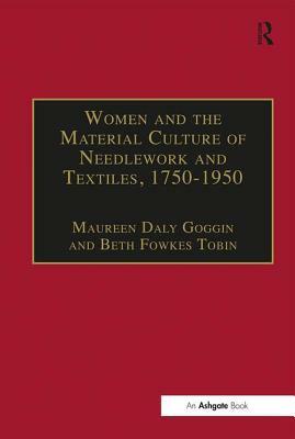 Women and the Material Culture of Needlework and Textiles, 1750-1950 by Beth Fowkes Tobin, Maureen Daly Goggin