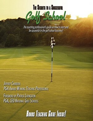 The Secrets to a Successful Golf School: The Teaching Professional's Guide on How to Start and Be Successful in the Golf School Business! by Jeff Carreira