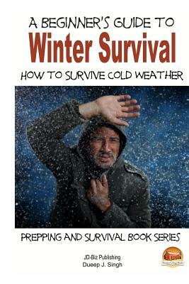 A Beginner's Guide to Winter Survival - How to Survive Cold Weather by Dueep J. Singh, John Davidson