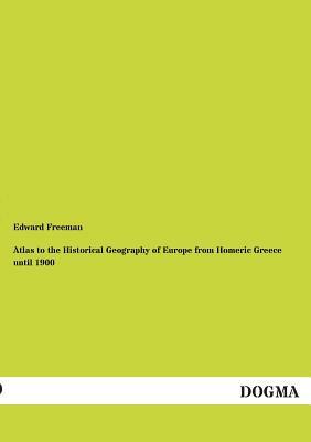 Atlas to the Historical Geography of Europe from Homeric Greece Until 1900 by Edward Freeman