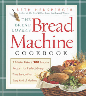 Bread Lover's Bread Machine Cookbook: A Master Baker's 300 Favorite Recipes for Perfect-Every-Time Bread-From Every Kind of Machine by Beth Hensperger, Kristin Hurlin