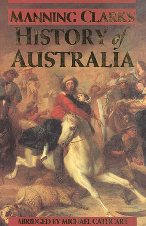 Manning Clark's History of Australia by Manning Clark, Michael Cathcart
