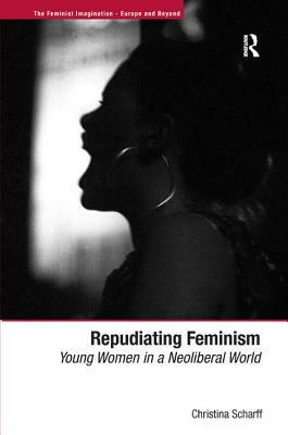 Repudiating Feminism: Young Women in a Neoliberal World by Christina Scharff