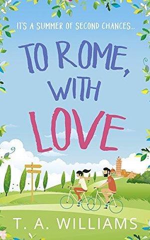 To Rome, with Love: A feel-good romantic comedy novel by T.A. Williams, T.A. Williams