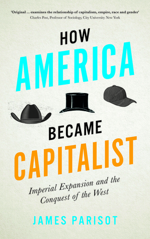 How America Became Capitalist: Imperial Expansion and the Conquest of the West by James Parisot