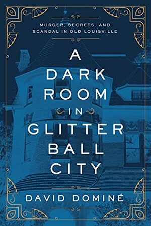 A Dark Room in Glitter Ball City: Murder, Secrets, and Scandal in Old Louisville by David Domine