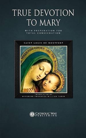 True Devotion To Mary With Preparation For Total Consecration by Frederick William Faber, Saint Louis De Montfort