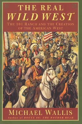 The Real Wild West: The 101 Ranch and the Creation of the American West by Michael Wallis