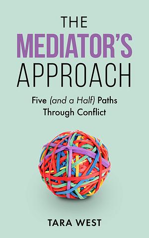 The Mediator's Approach: Five (and a Half) Paths Through Conflict by Tara West