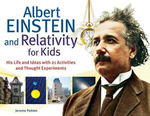 Albert Einstein and Relativity for Kids: His Life and Ideas with 21 Activities and Thought Experiments by Jerome Pohlen