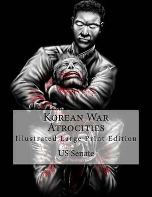 Korean War Atrocities: Illustrated Large Print Edition by Senate of the United States of America