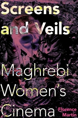 Screens and Veils: Maghrebi Women's Cinema by Florence Martin