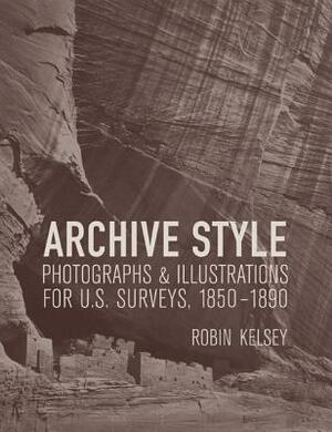 Archive Style: Photographs & Illustrations for U.S. Surveys, 1850-1890 by Robin Kelsey