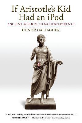 If Aristotle's Kid Had An iPod: Ancient Wisdom For Modern Parents by Conor Gallagher, Conor Gallagher