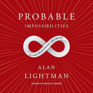 Probable Impossibilities: Musings on Beginnings and Endings by Alan Lightman