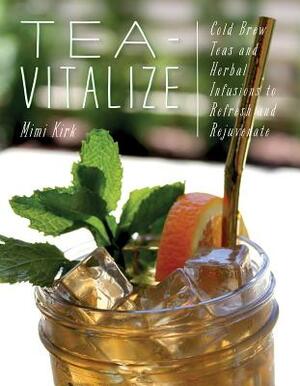 Tea-Vitalize: Cold-Brew Teas and Herbal Infusions to Refresh and Rejuvenate by Mimi Kirk