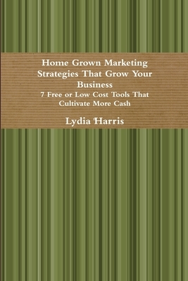 Home Grown Marketing Strategies That Grow Your Business by Lydia Harris